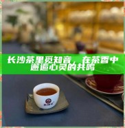 长沙茶韵，在茶香中寻觅心灵的共鸣