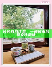 长沙茶韵，日日饮茶中的城市文化韵味