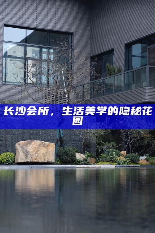长沙会所，生活美学的隐秘花园